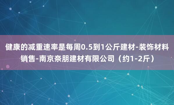 健康的减重速率是每周0.5到1公斤建材-装饰材料销售-南京奈朋建材有限公司(约1-2斤)