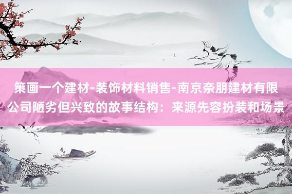 策画一个建材-装饰材料销售-南京奈朋建材有限公司陋劣但兴致的故事结构：来源先容扮装和场景