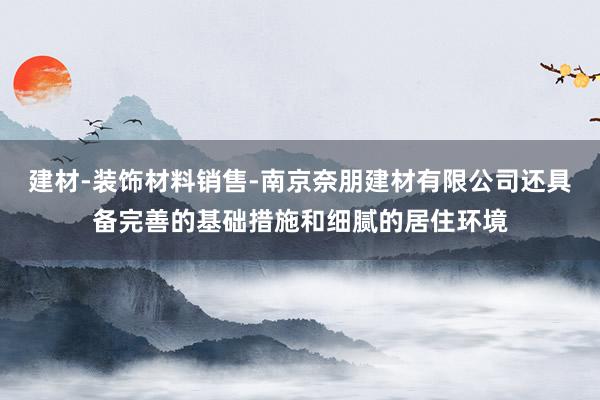 建材-装饰材料销售-南京奈朋建材有限公司还具备完善的基础措施和细腻的居住环境