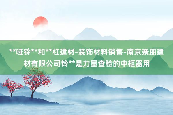 **哑铃**和**杠建材-装饰材料销售-南京奈朋建材有限公司铃**是力量查验的中枢器用