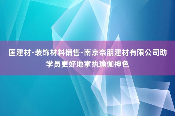 匡建材-装饰材料销售-南京奈朋建材有限公司助学员更好地掌执瑜伽神色