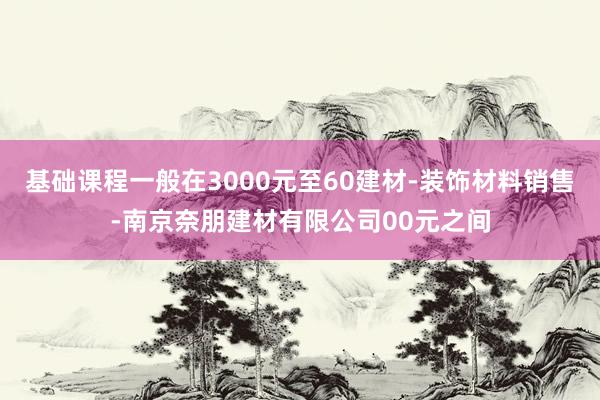基础课程一般在3000元至60建材-装饰材料销售-南京奈朋建材有限公司00元之间