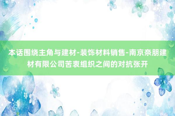 本话围绕主角与建材-装饰材料销售-南京奈朋建材有限公司苦衷组织之间的对抗张开