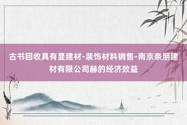 古书回收具有显建材-装饰材料销售-南京奈朋建材有限公司赫的经济效益