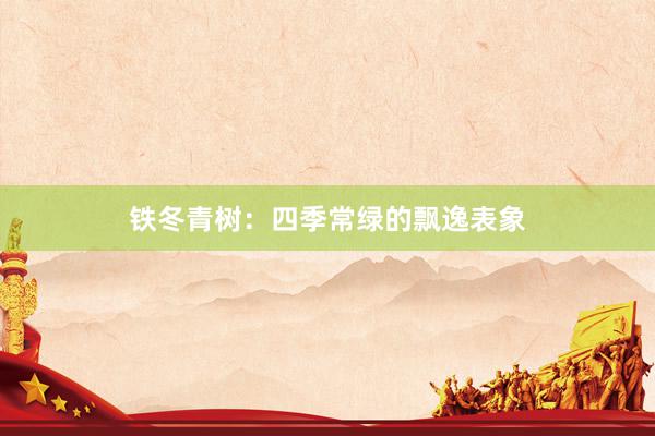 铁冬青树：四季常绿的飘逸表象